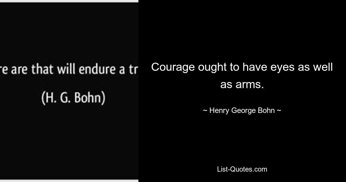 Courage ought to have eyes as well as arms. — © Henry George Bohn