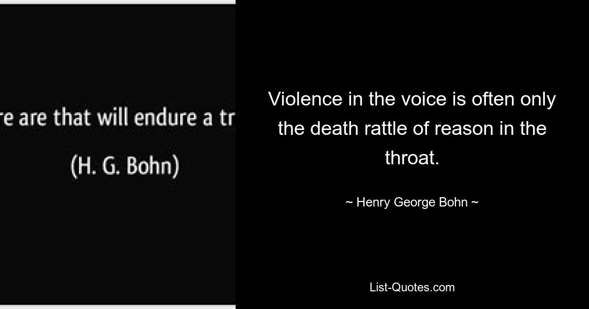 Violence in the voice is often only the death rattle of reason in the throat. — © Henry George Bohn