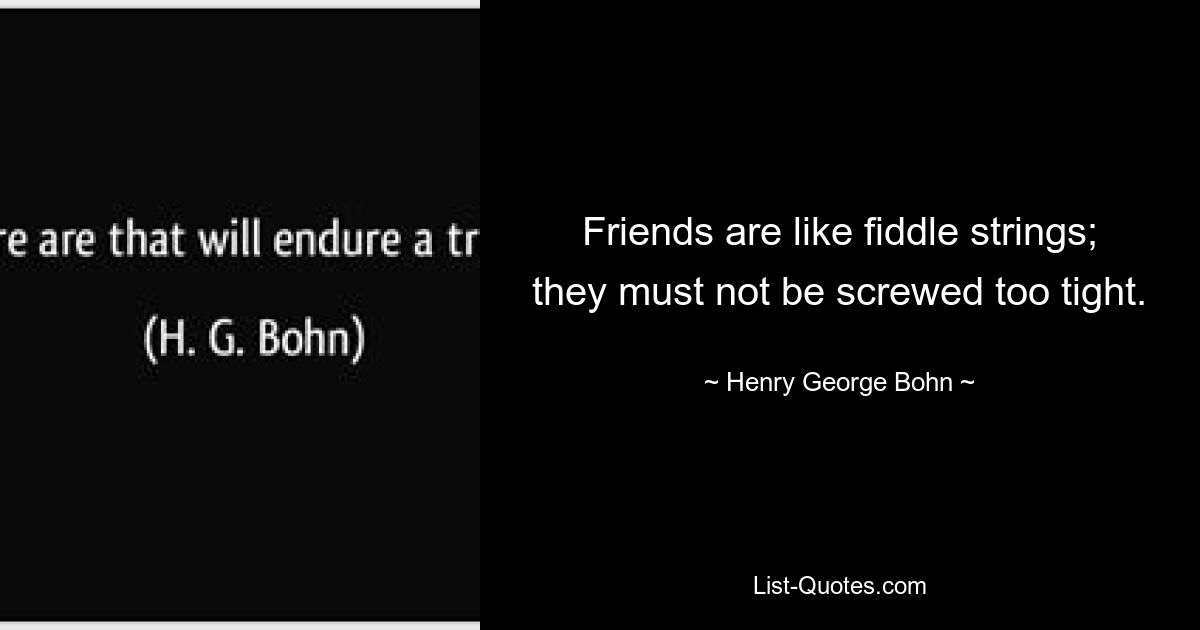 Friends are like fiddle strings; they must not be screwed too tight. — © Henry George Bohn