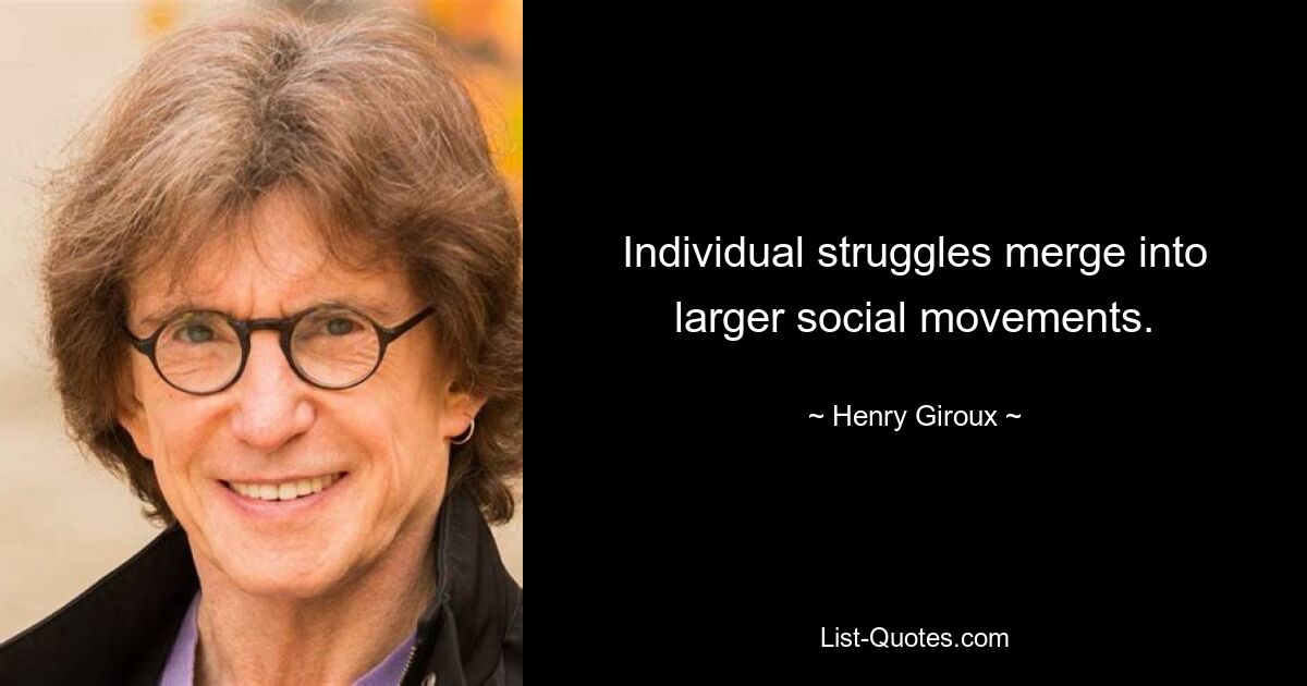 Individual struggles merge into larger social movements. — © Henry Giroux