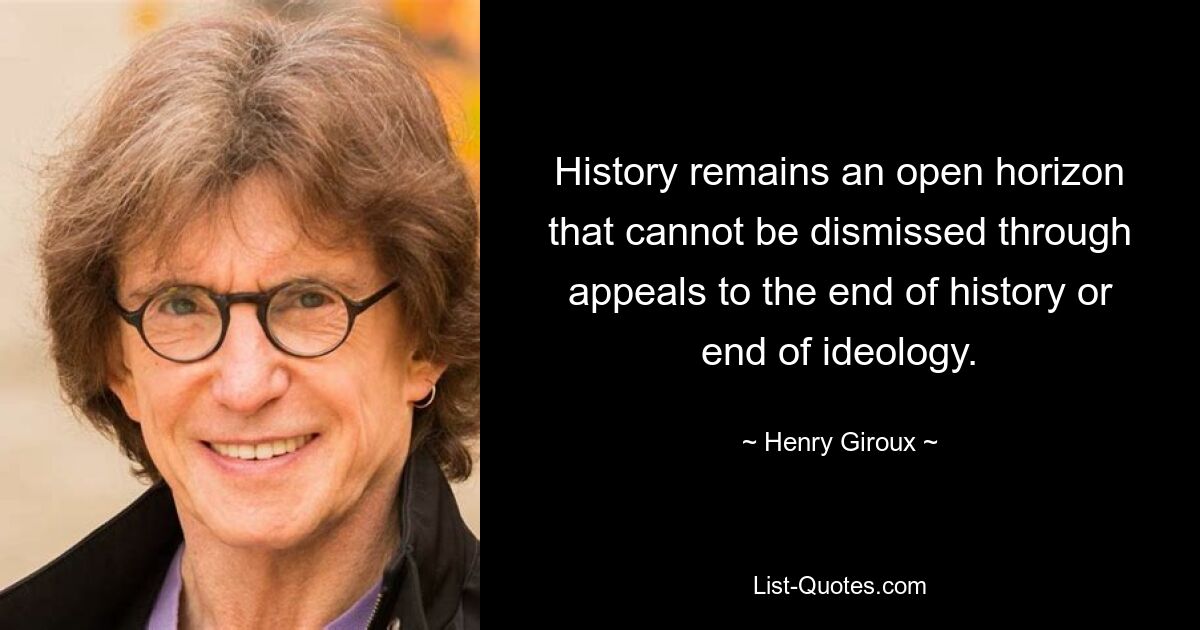 History remains an open horizon that cannot be dismissed through appeals to the end of history or end of ideology. — © Henry Giroux