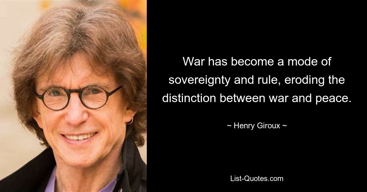 War has become a mode of sovereignty and rule, eroding the distinction between war and peace. — © Henry Giroux