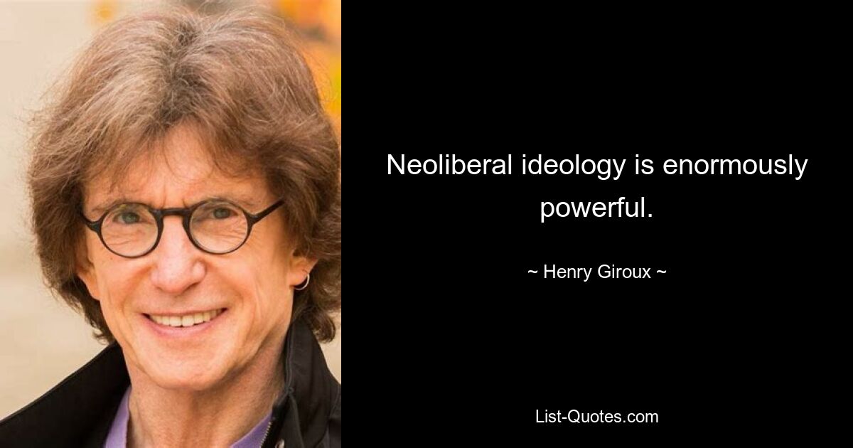 Neoliberal ideology is enormously powerful. — © Henry Giroux