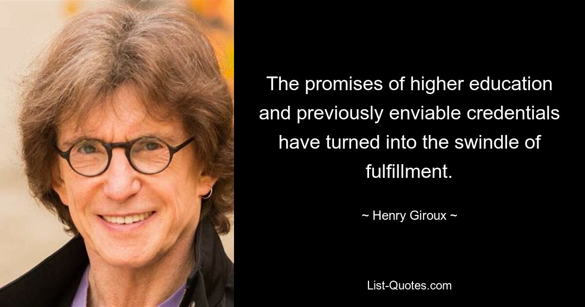 The promises of higher education and previously enviable credentials have turned into the swindle of fulfillment. — © Henry Giroux