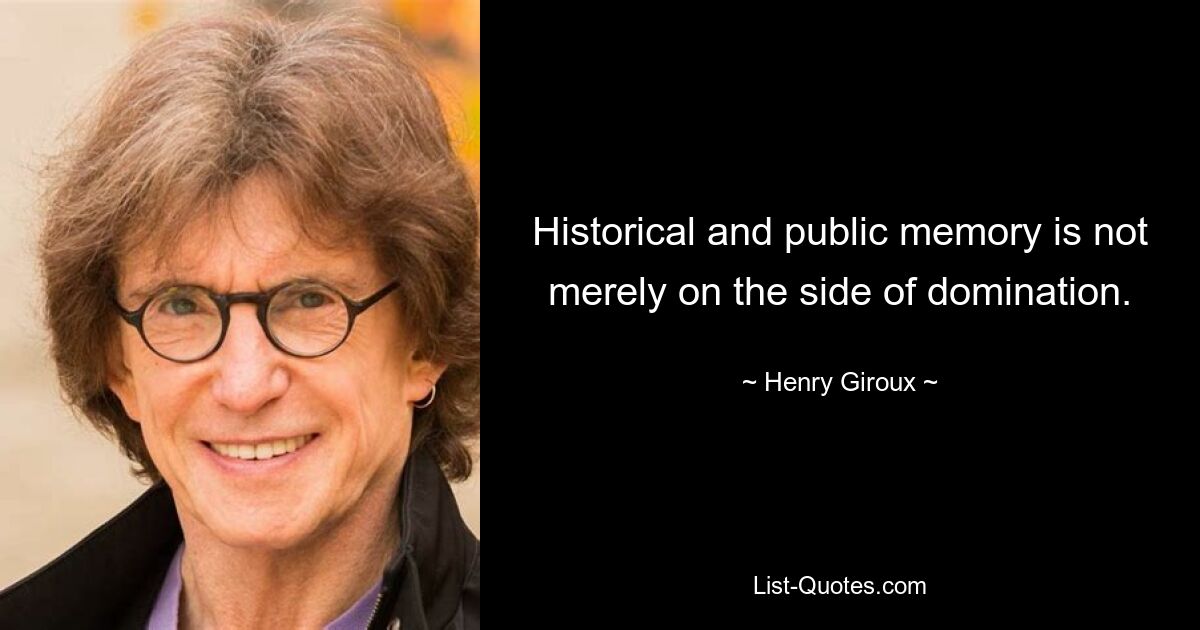 Historical and public memory is not merely on the side of domination. — © Henry Giroux