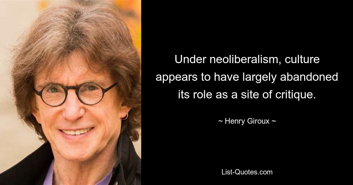 Under neoliberalism, culture appears to have largely abandoned its role as a site of critique. — © Henry Giroux