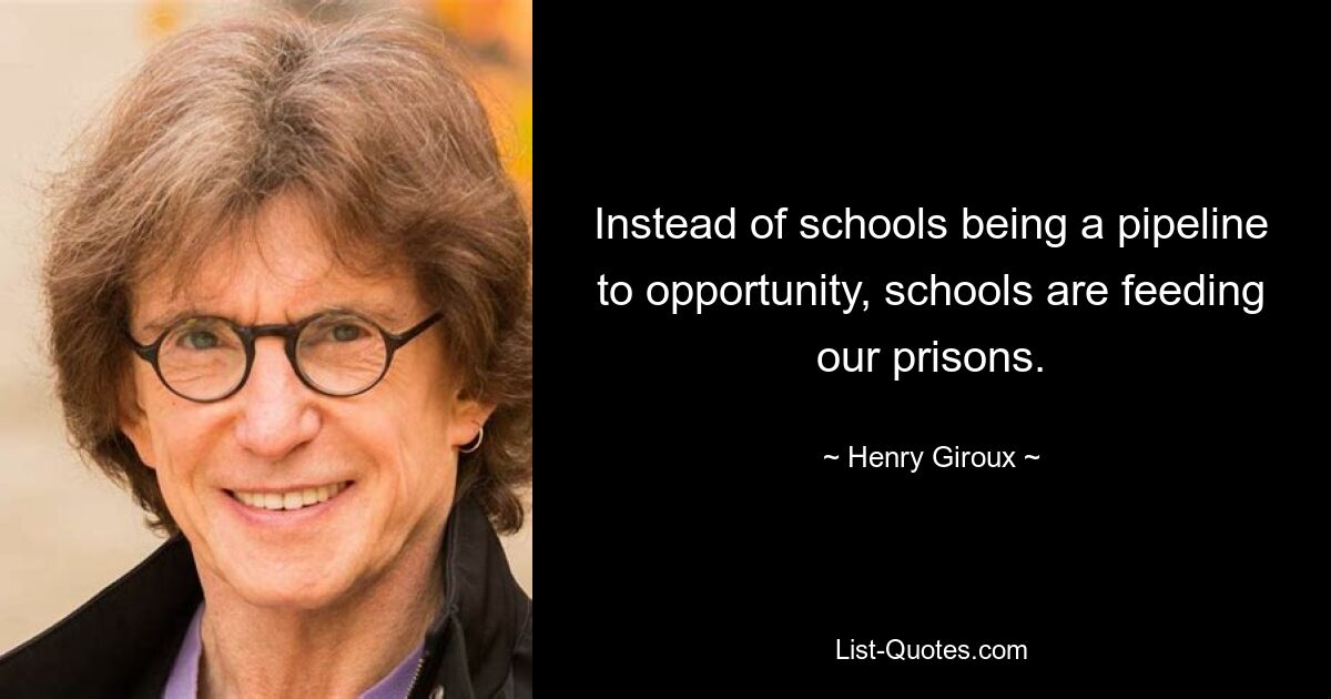 Instead of schools being a pipeline to opportunity, schools are feeding our prisons. — © Henry Giroux