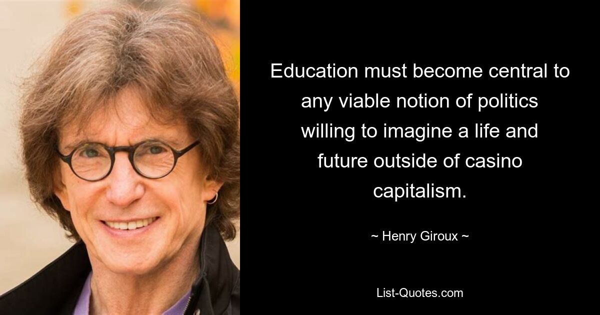 Education must become central to any viable notion of politics willing to imagine a life and future outside of casino capitalism. — © Henry Giroux