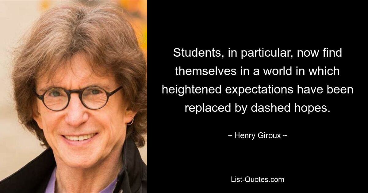 Students, in particular, now find themselves in a world in which heightened expectations have been replaced by dashed hopes. — © Henry Giroux