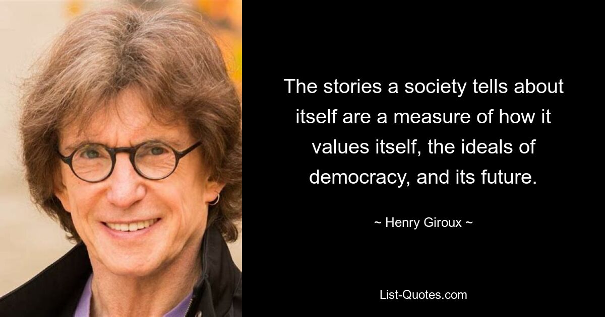 The stories a society tells about itself are a measure of how it values itself, the ideals of democracy, and its future. — © Henry Giroux