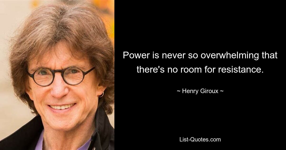 Power is never so overwhelming that there's no room for resistance. — © Henry Giroux