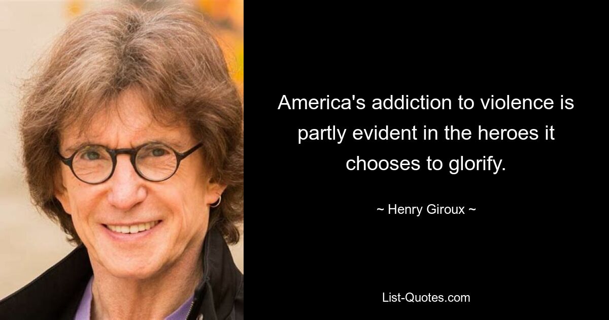 America's addiction to violence is partly evident in the heroes it chooses to glorify. — © Henry Giroux