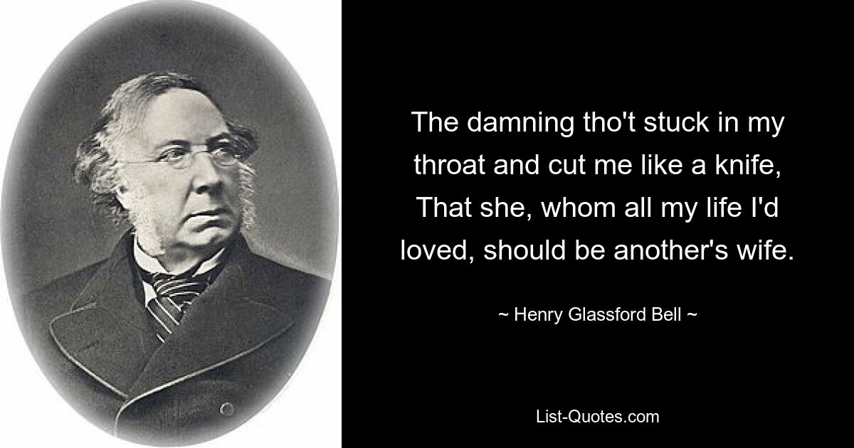 The damning tho't stuck in my throat and cut me like a knife, That she, whom all my life I'd loved, should be another's wife. — © Henry Glassford Bell