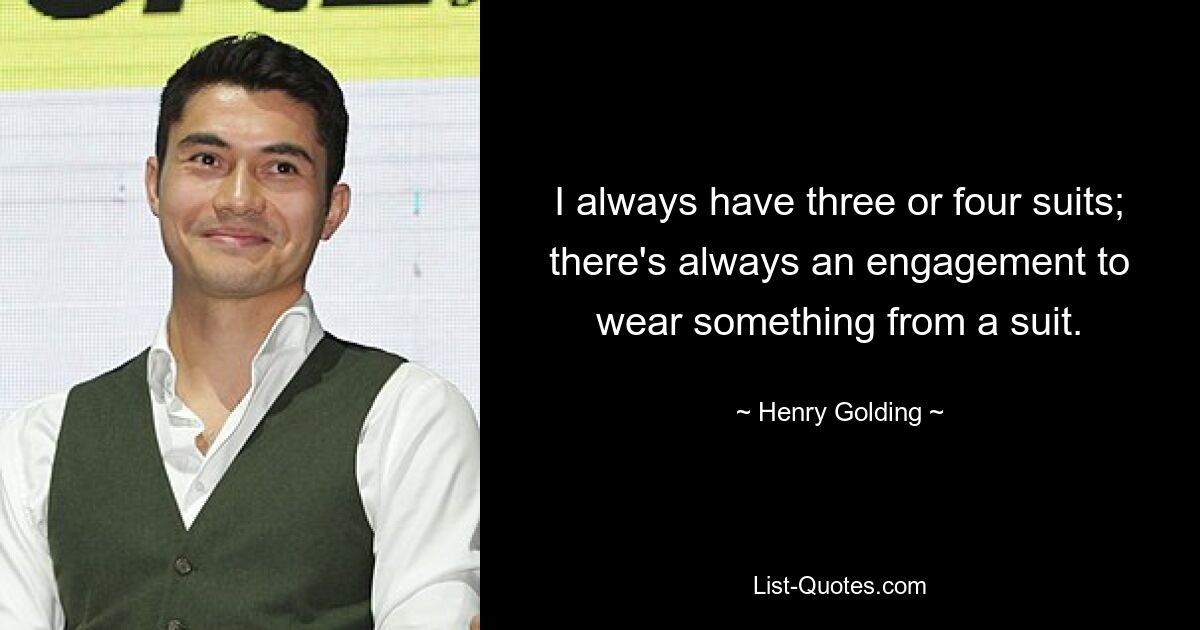 I always have three or four suits; there's always an engagement to wear something from a suit. — © Henry Golding