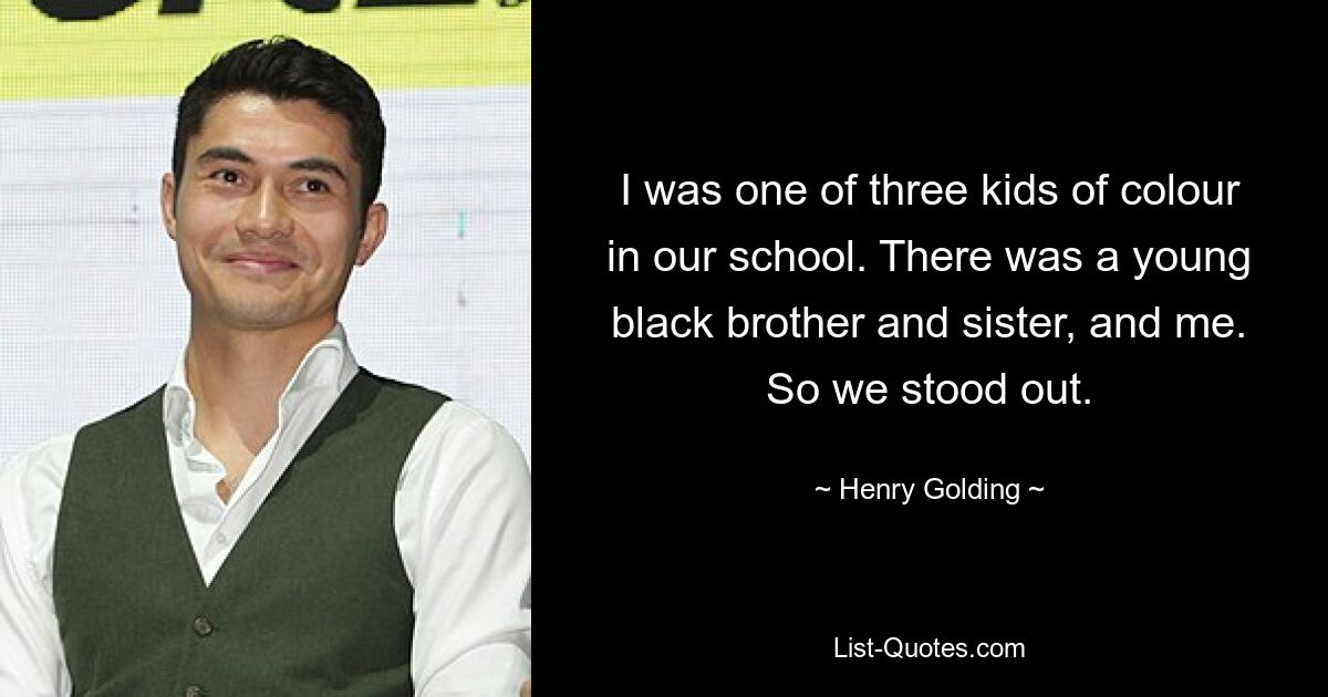 I was one of three kids of colour in our school. There was a young black brother and sister, and me. So we stood out. — © Henry Golding