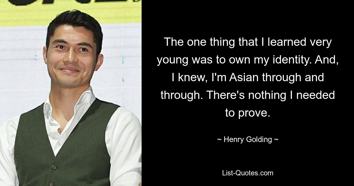 The one thing that I learned very young was to own my identity. And, I knew, I'm Asian through and through. There's nothing I needed to prove. — © Henry Golding