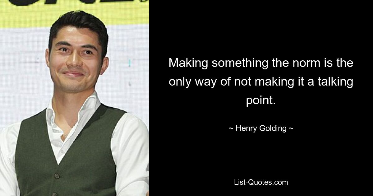 Making something the norm is the only way of not making it a talking point. — © Henry Golding