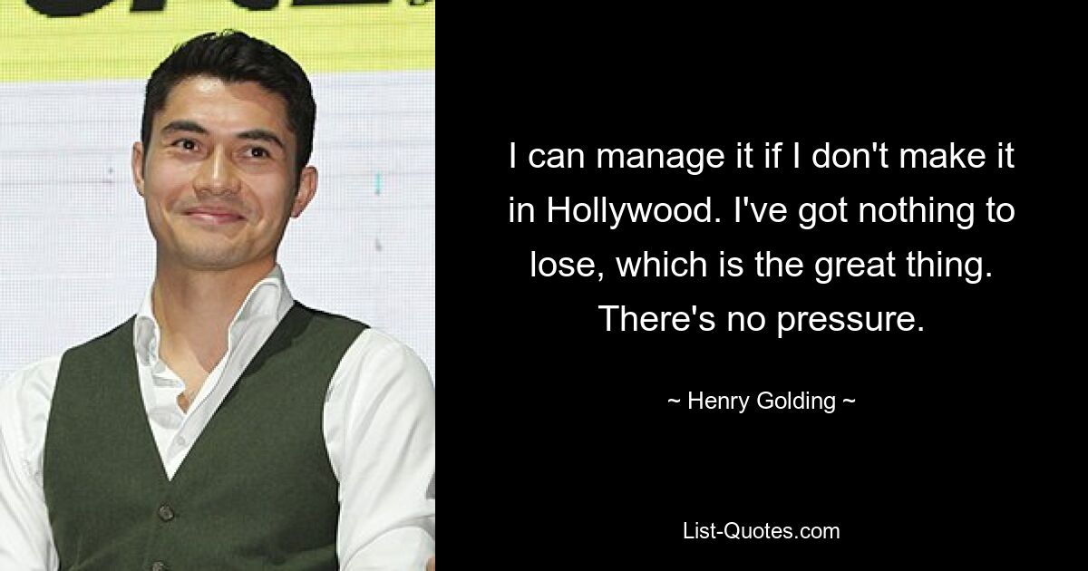 I can manage it if I don't make it in Hollywood. I've got nothing to lose, which is the great thing. There's no pressure. — © Henry Golding