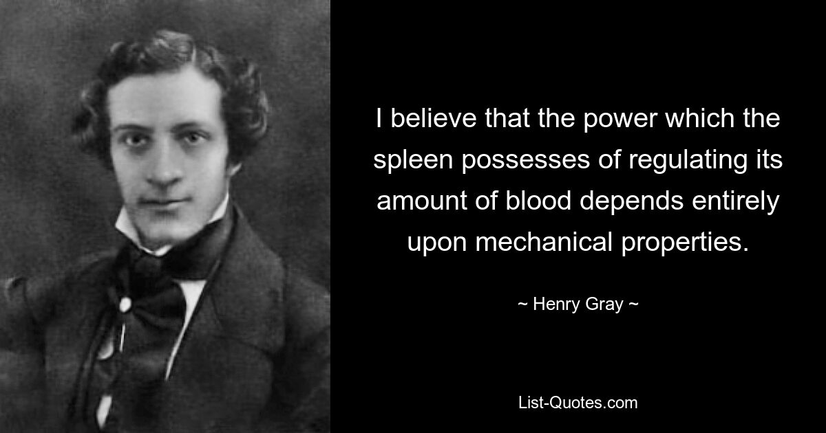 I believe that the power which the spleen possesses of regulating its amount of blood depends entirely upon mechanical properties. — © Henry Gray