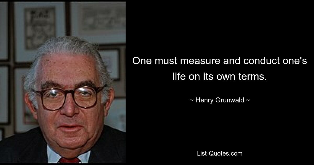 One must measure and conduct one's life on its own terms. — © Henry Grunwald