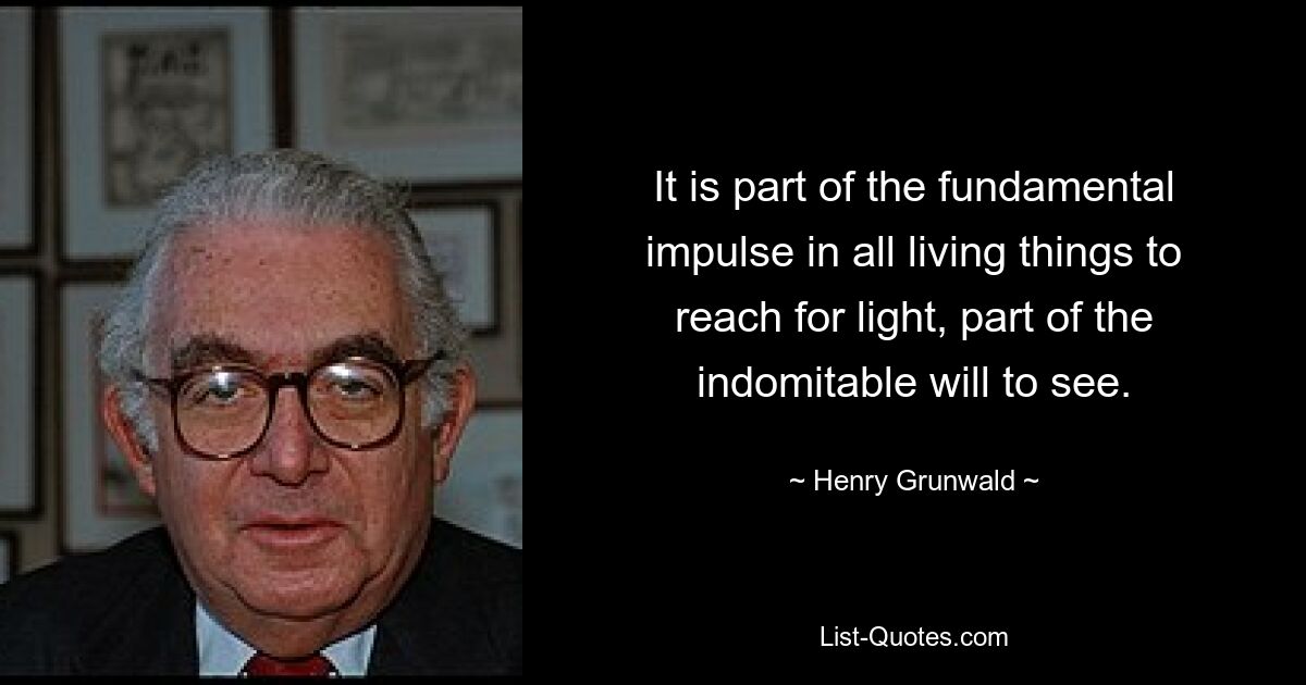 It is part of the fundamental impulse in all living things to reach for light, part of the indomitable will to see. — © Henry Grunwald