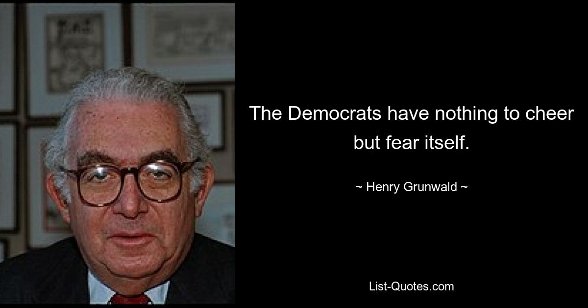 The Democrats have nothing to cheer but fear itself. — © Henry Grunwald