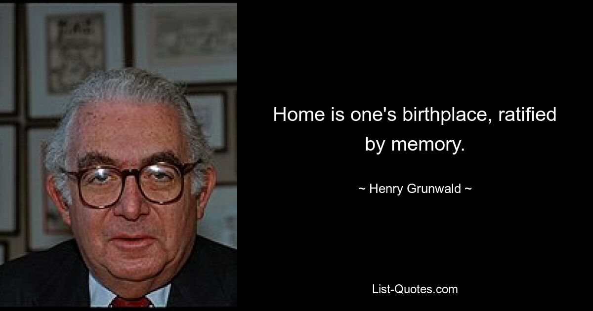 Home is one's birthplace, ratified by memory. — © Henry Grunwald