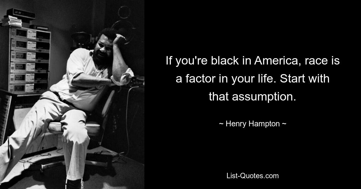 If you're black in America, race is a factor in your life. Start with that assumption. — © Henry Hampton