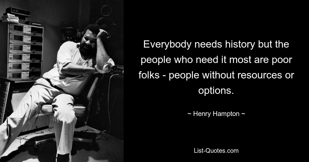 Everybody needs history but the people who need it most are poor folks - people without resources or options. — © Henry Hampton