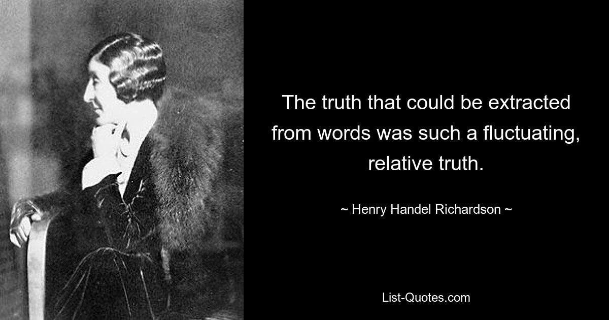 The truth that could be extracted from words was such a fluctuating, relative truth. — © Henry Handel Richardson