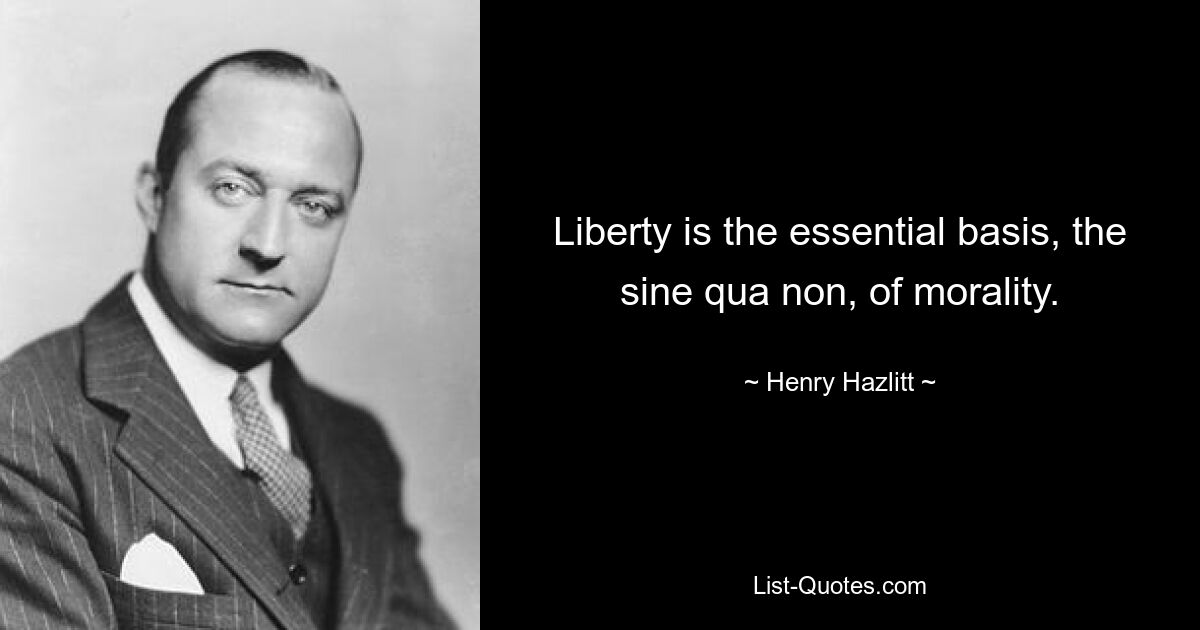 Liberty is the essential basis, the sine qua non, of morality. — © Henry Hazlitt