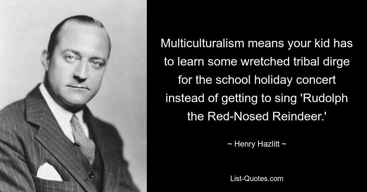 Multiculturalism means your kid has to learn some wretched tribal dirge for the school holiday concert instead of getting to sing 'Rudolph the Red-Nosed Reindeer.' — © Henry Hazlitt