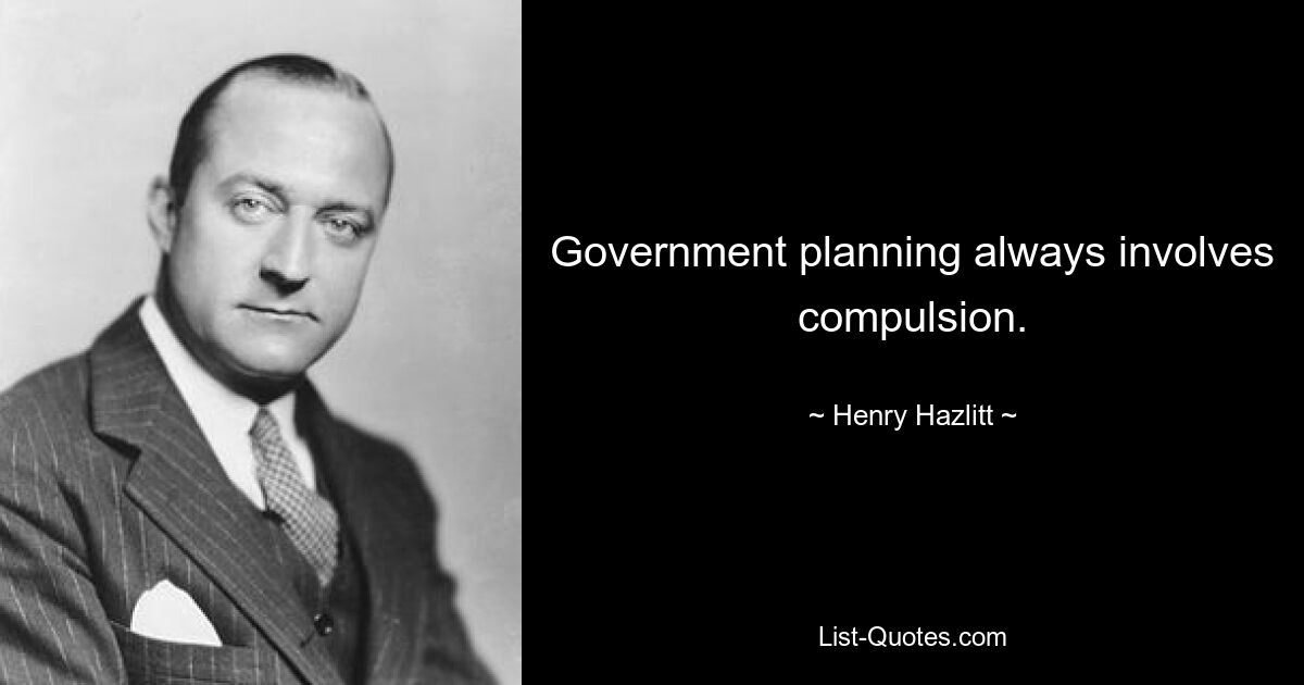 Government planning always involves compulsion. — © Henry Hazlitt