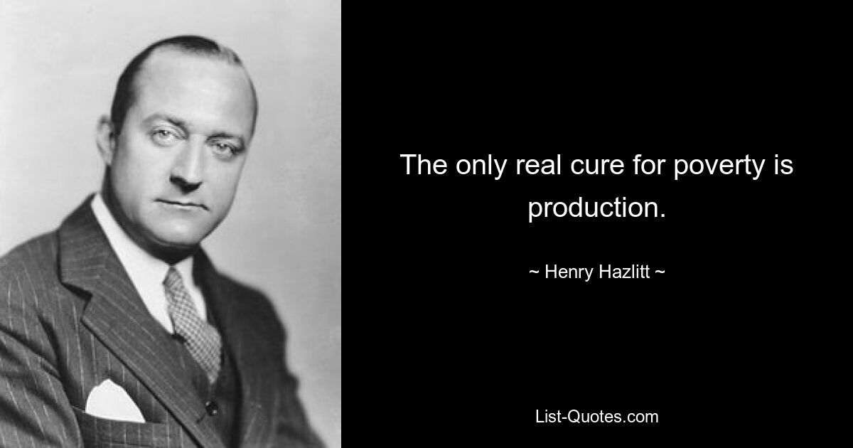 The only real cure for poverty is production. — © Henry Hazlitt