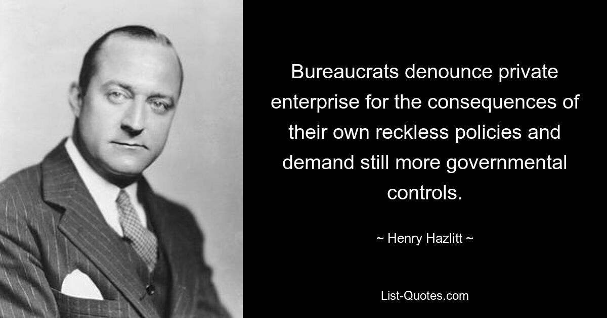 Bureaucrats denounce private enterprise for the consequences of their own reckless policies and demand still more governmental controls. — © Henry Hazlitt