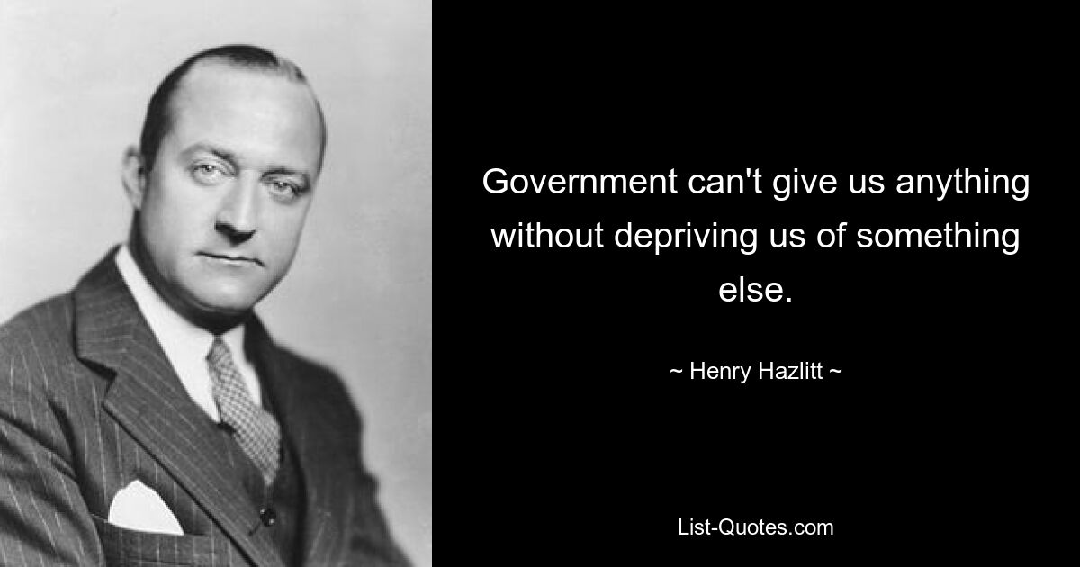 Government can't give us anything without depriving us of something else. — © Henry Hazlitt