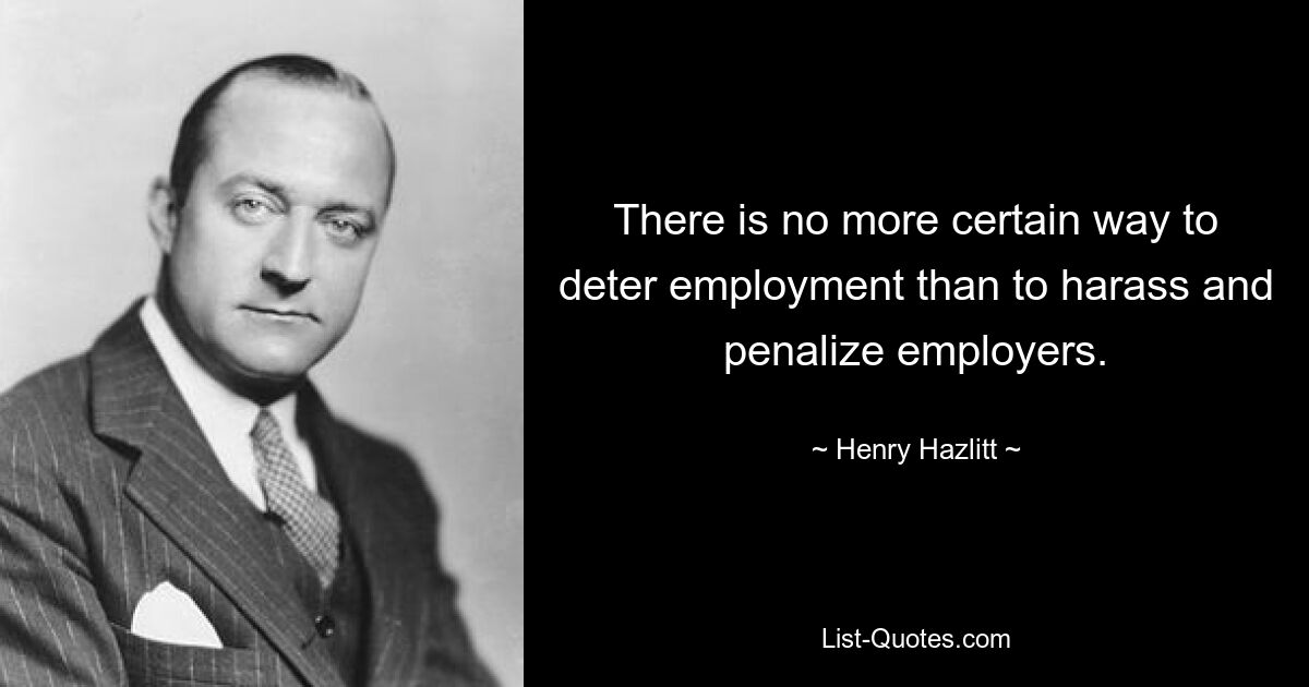 There is no more certain way to deter employment than to harass and penalize employers. — © Henry Hazlitt