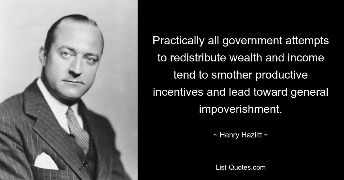 Practically all government attempts to redistribute wealth and income tend to smother productive incentives and lead toward general impoverishment. — © Henry Hazlitt