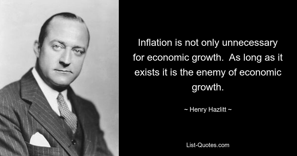 Inflation ist nicht nur für das Wirtschaftswachstum unnötig. Solange es existiert, ist es der Feind des Wirtschaftswachstums. — © Henry Hazlitt