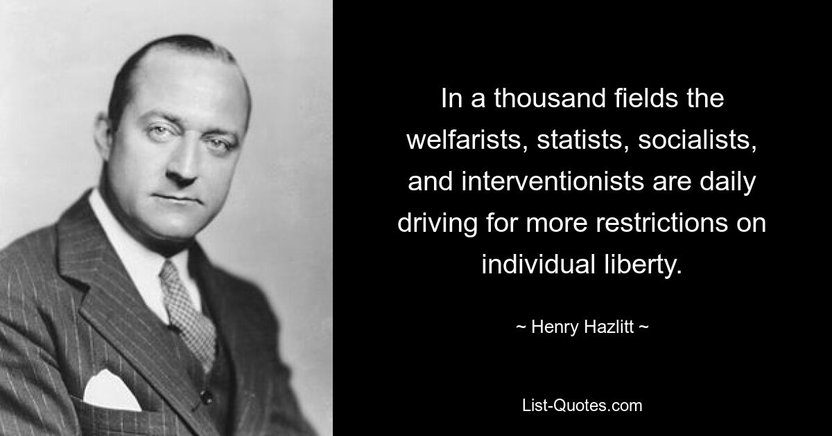 In a thousand fields the welfarists, statists, socialists, and interventionists are daily driving for more restrictions on individual liberty. — © Henry Hazlitt