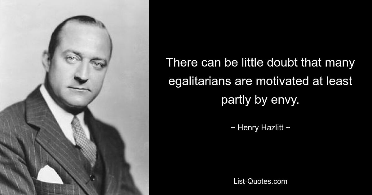 There can be little doubt that many egalitarians are motivated at least partly by envy. — © Henry Hazlitt