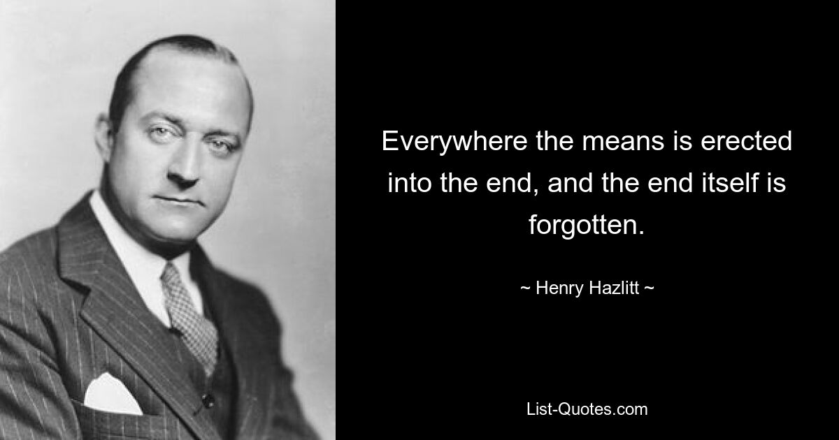 Everywhere the means is erected into the end, and the end itself is forgotten. — © Henry Hazlitt