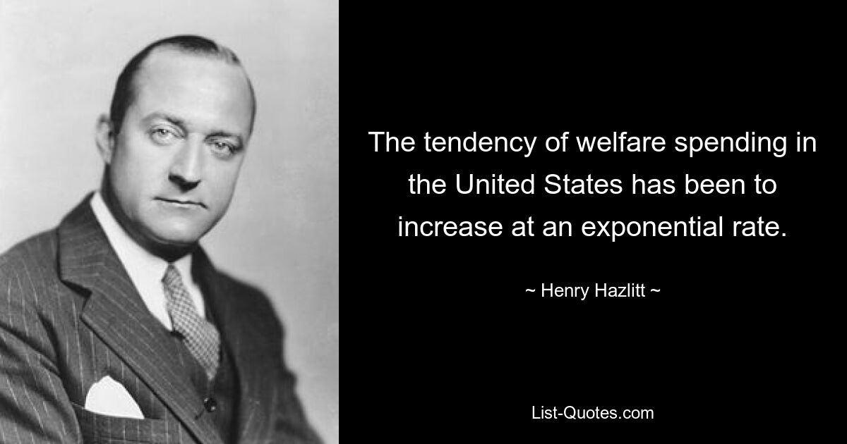 The tendency of welfare spending in the United States has been to increase at an exponential rate. — © Henry Hazlitt