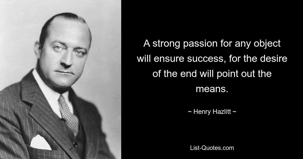 A strong passion for any object will ensure success, for the desire of the end will point out the means. — © Henry Hazlitt