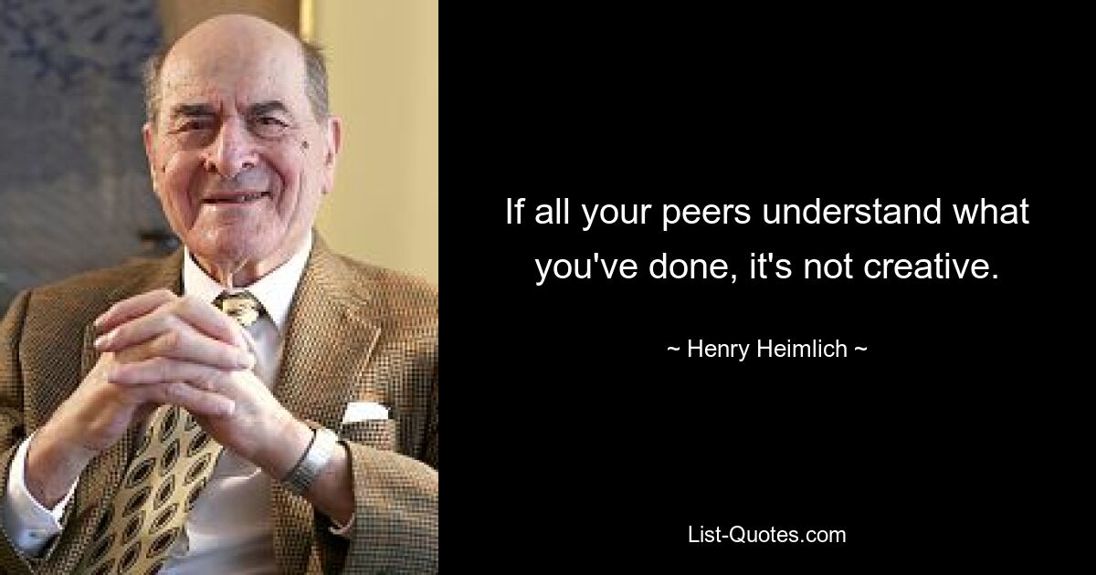 If all your peers understand what you've done, it's not creative. — © Henry Heimlich