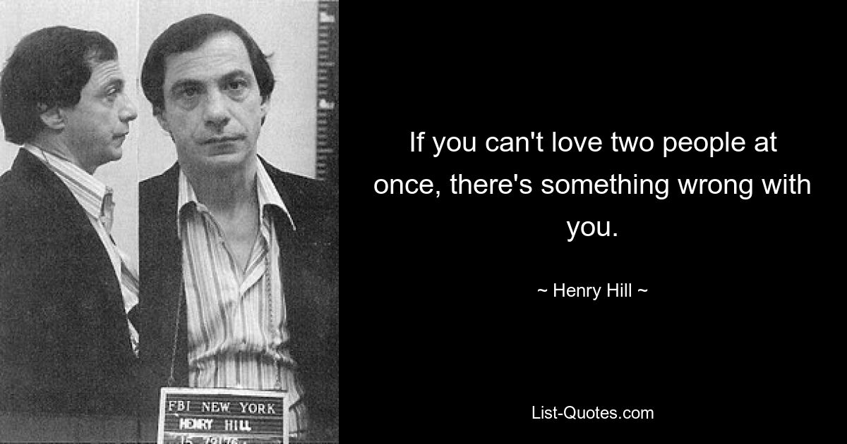 If you can't love two people at once, there's something wrong with you. — © Henry Hill