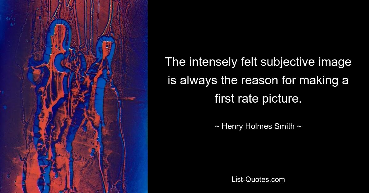 The intensely felt subjective image is always the reason for making a first rate picture. — © Henry Holmes Smith