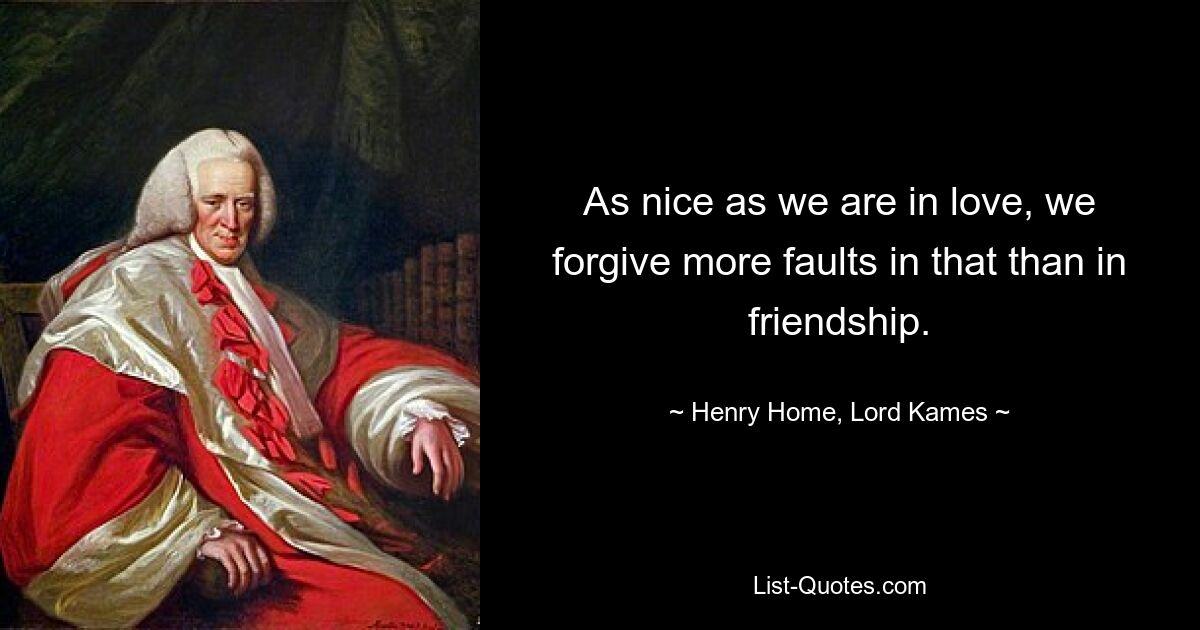 As nice as we are in love, we forgive more faults in that than in friendship. — © Henry Home, Lord Kames