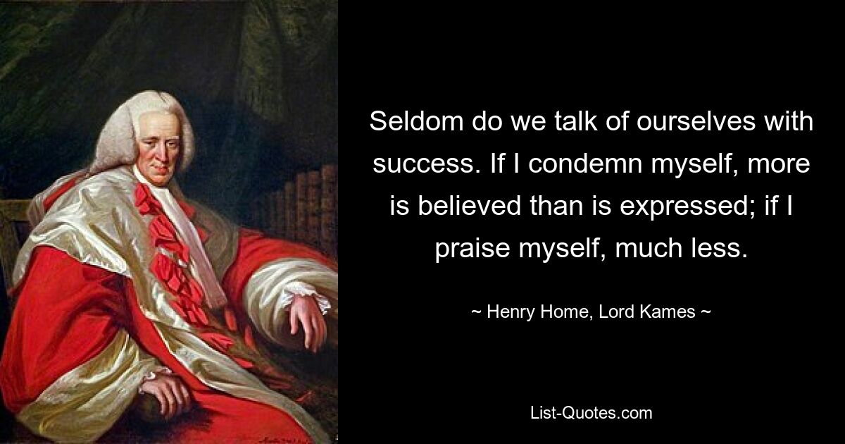 Seldom do we talk of ourselves with success. If I condemn myself, more is believed than is expressed; if I praise myself, much less. — © Henry Home, Lord Kames