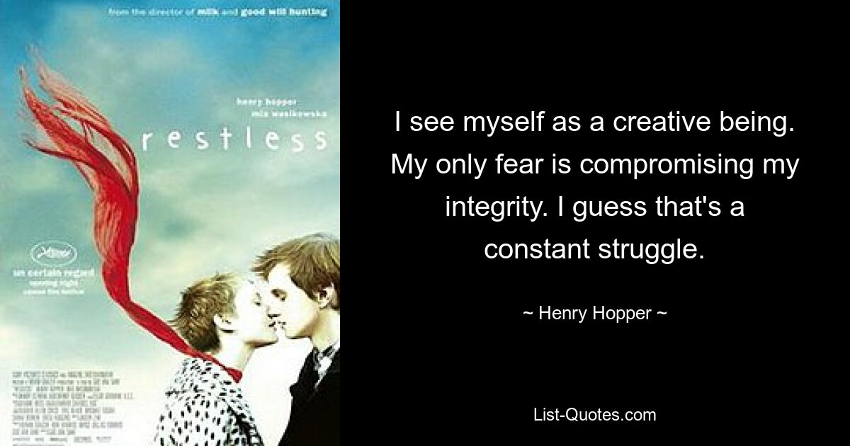 I see myself as a creative being. My only fear is compromising my integrity. I guess that's a constant struggle. — © Henry Hopper